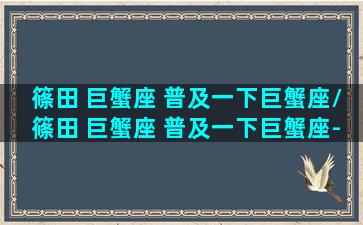 篠田 巨蟹座 普及一下巨蟹座/篠田 巨蟹座 普及一下巨蟹座-我的网站